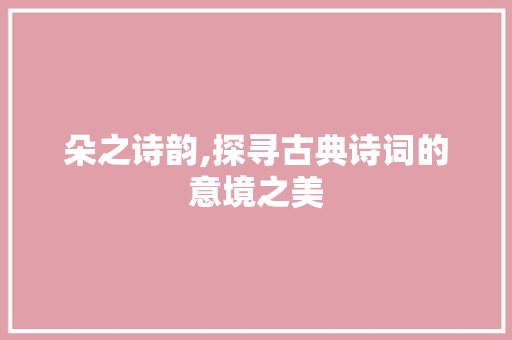 朵之诗韵,探寻古典诗词的意境之美