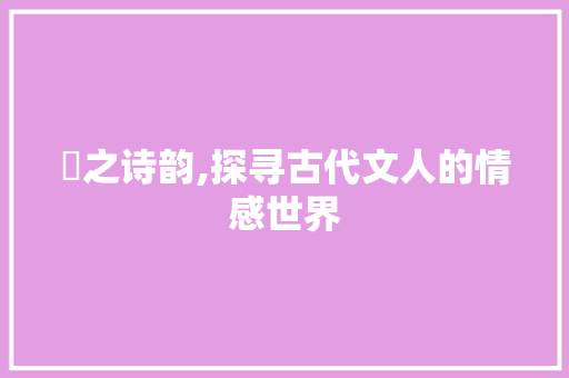 槆之诗韵,探寻古代文人的情感世界