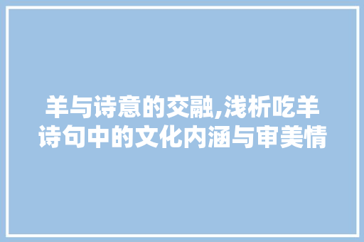 羊与诗意的交融,浅析吃羊诗句中的文化内涵与审美情趣