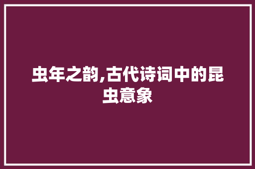 虫年之韵,古代诗词中的昆虫意象 范文精选网