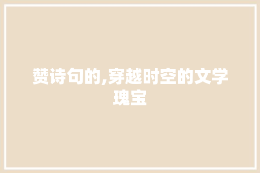 赞诗句的,穿越时空的文学瑰宝 优秀范文