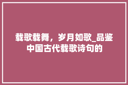载歌载舞，岁月如歌_品鉴中国古代载歌诗句的 范文参考