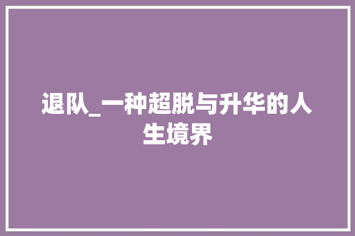 退队_一种超脱与升华的人生境界 范文参考