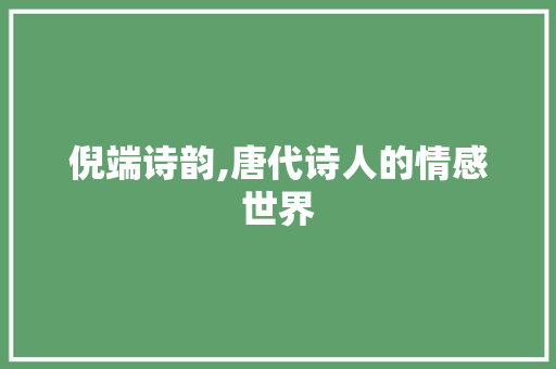 倪端诗韵,唐代诗人的情感世界 职场应用