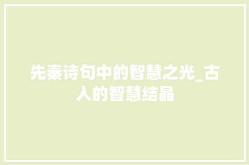 先秦诗句中的智慧之光_古人的智慧结晶 范文之家