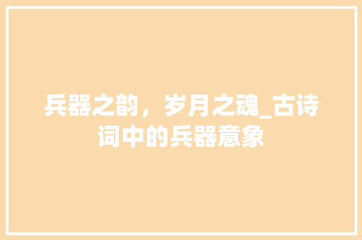 兵器之韵，岁月之魂_古诗词中的兵器意象 商业计划书范文
