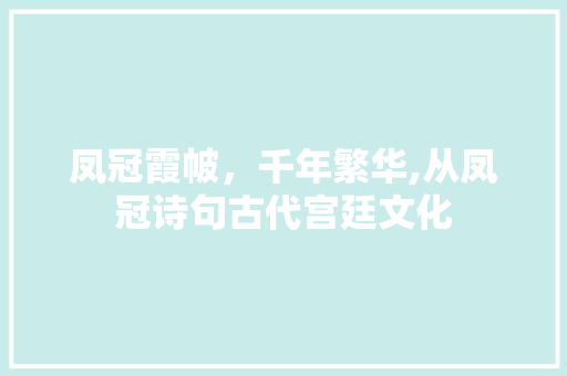 凤冠霞帔，千年繁华,从凤冠诗句古代宫廷文化