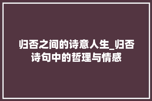 归否之间的诗意人生_归否诗句中的哲理与情感 优秀范文