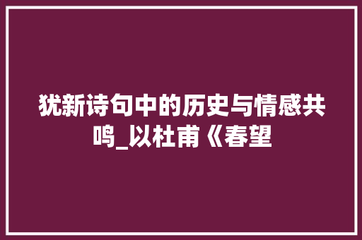 犹新诗句中的历史与情感共鸣_以杜甫《春望 范文宝典