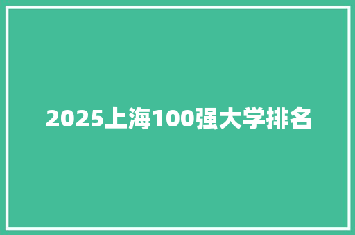 2025上海100强大学排名 范文精选网