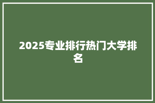 2025专业排行热门大学排名 范文资源
