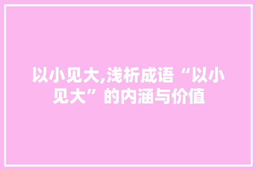 以小见大,浅析成语“以小见大”的内涵与价值