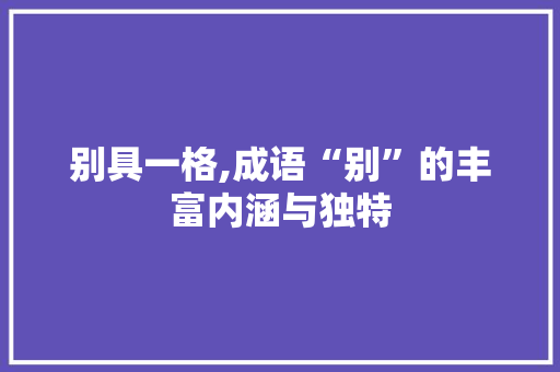 别具一格,成语“别”的丰富内涵与独特 范文精选网