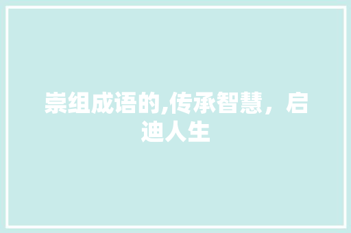 崇组成语的,传承智慧，启迪人生 范文宝典
