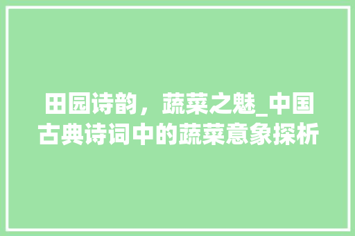 田园诗韵，蔬菜之魅_中国古典诗词中的蔬菜意象探析 合同协议