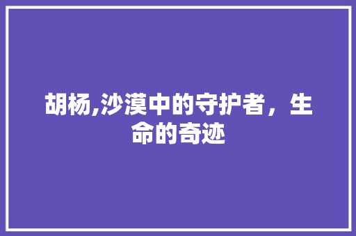胡杨,沙漠中的守护者，生命的奇迹