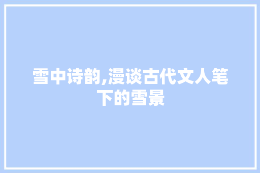 雪中诗韵,漫谈古代文人笔下的雪景
