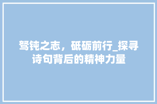 驽钝之志，砥砺前行_探寻诗句背后的精神力量 范文资源