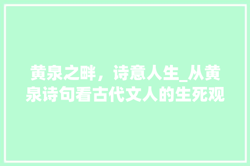 黄泉之畔，诗意人生_从黄泉诗句看古代文人的生死观 优秀范文