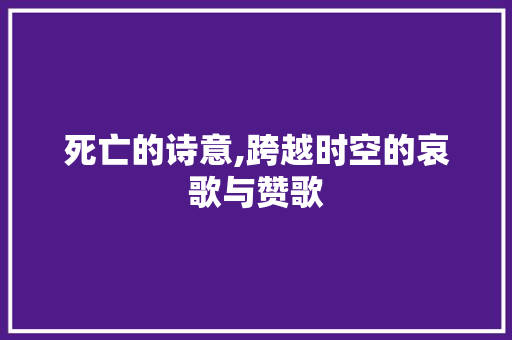 死亡的诗意,跨越时空的哀歌与赞歌 范文宝典