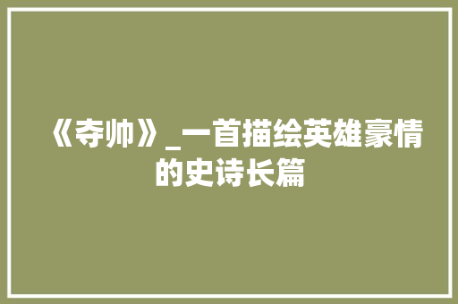 《夺帅》_一首描绘英雄豪情的史诗长篇 商业计划书范文