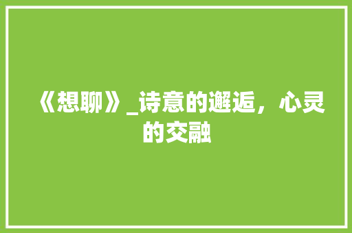 《想聊》_诗意的邂逅，心灵的交融 合同协议