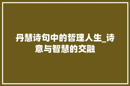 丹慧诗句中的哲理人生_诗意与智慧的交融 范文资源