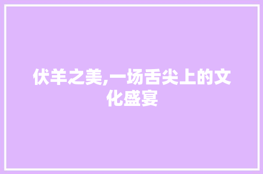 伏羊之美,一场舌尖上的文化盛宴 商业计划书范文