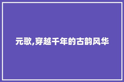 元歌,穿越千年的古韵风华