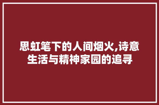 思虹笔下的人间烟火,诗意生活与精神家园的追寻