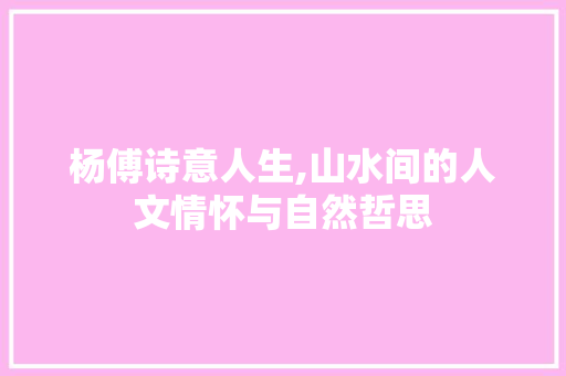 杨傅诗意人生,山水间的人文情怀与自然哲思