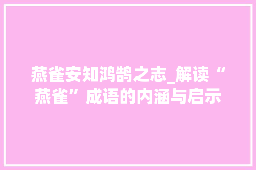 燕雀安知鸿鹄之志_解读“燕雀”成语的内涵与启示