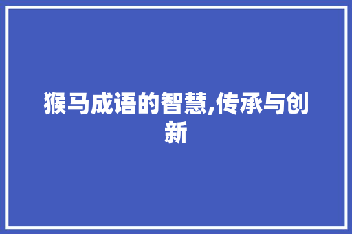 猴马成语的智慧,传承与创新 优秀范文