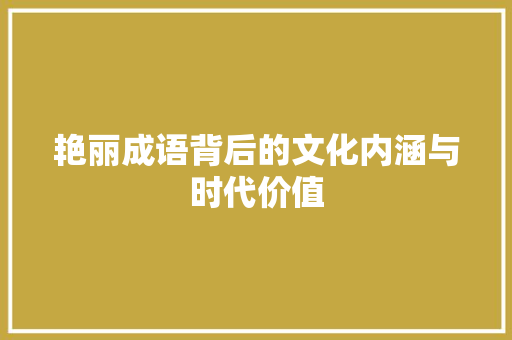 艳丽成语背后的文化内涵与时代价值