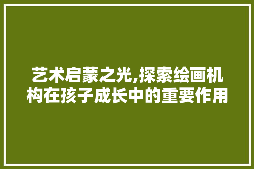 艺术启蒙之光,探索绘画机构在孩子成长中的重要作用