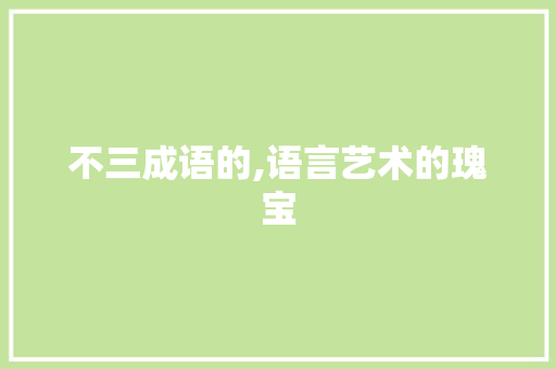 不三成语的,语言艺术的瑰宝 商业计划书范文