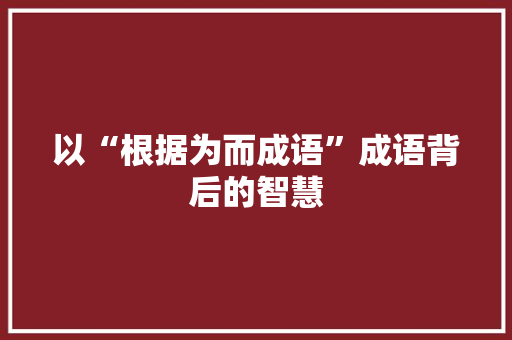 以“根据为而成语”成语背后的智慧