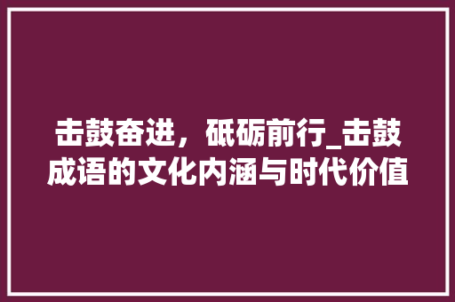击鼓奋进，砥砺前行_击鼓成语的文化内涵与时代价值 合同协议
