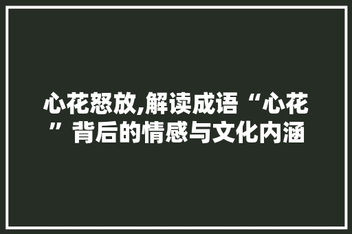 心花怒放,解读成语“心花”背后的情感与文化内涵 范文参考