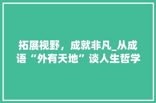 拓展视野，成就非凡_从成语“外有天地”谈人生哲学