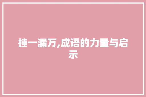 挂一漏万,成语的力量与启示 范文精选网
