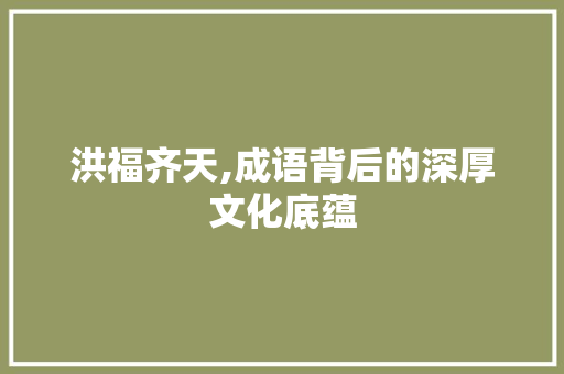 洪福齐天,成语背后的深厚文化底蕴