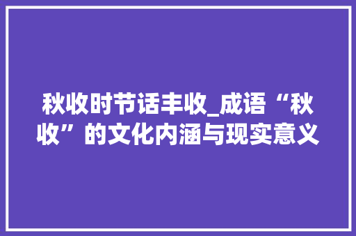 秋收时节话丰收_成语“秋收”的文化内涵与现实意义 商业计划书范文