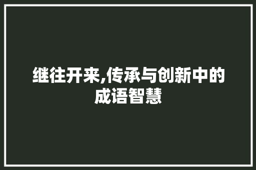继往开来,传承与创新中的成语智慧 职场应用