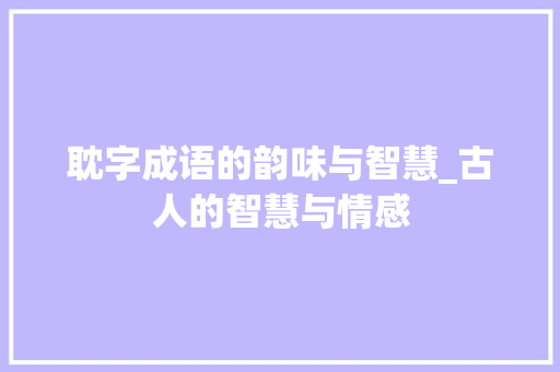 耽字成语的韵味与智慧_古人的智慧与情感 范文资源