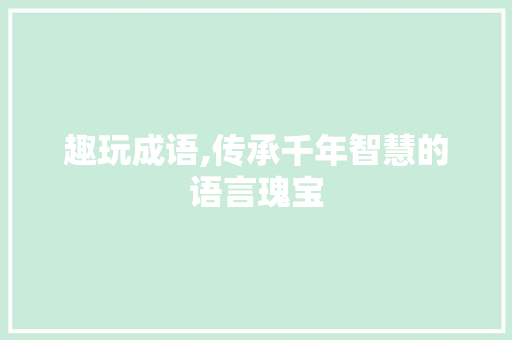 趣玩成语,传承千年智慧的语言瑰宝