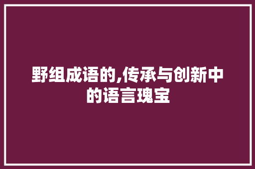 野组成语的,传承与创新中的语言瑰宝