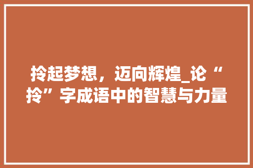 拎起梦想，迈向辉煌_论“拎”字成语中的智慧与力量
