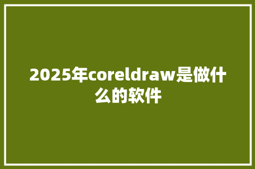 2025年coreldraw是做什么的软件 范文参考