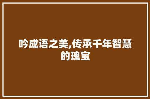 吟成语之美,传承千年智慧的瑰宝 范文资源